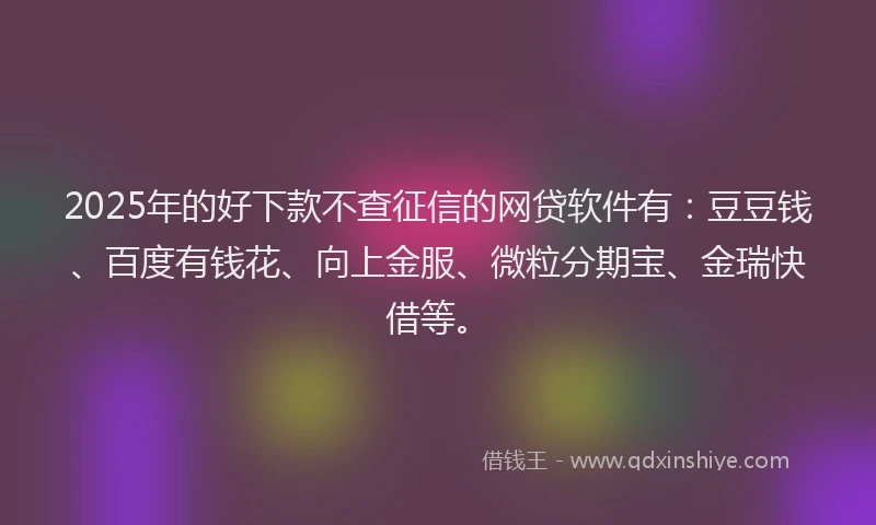 2025年的好下款不查征信的网贷软件有：豆豆钱、百度有钱花、向上金服、微粒分期宝、金瑞快借等。