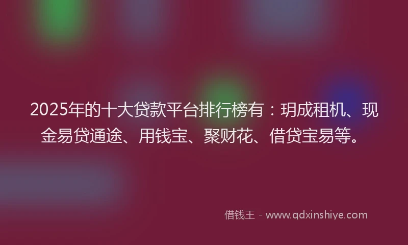 2025年的十大贷款平台排行榜有：玥成租机、现金易贷通途、用钱宝、聚财花、借贷宝易等。