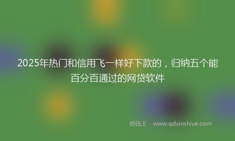2025年热门和信用飞一样好下款的，归纳五个能百分百通过的网贷软件