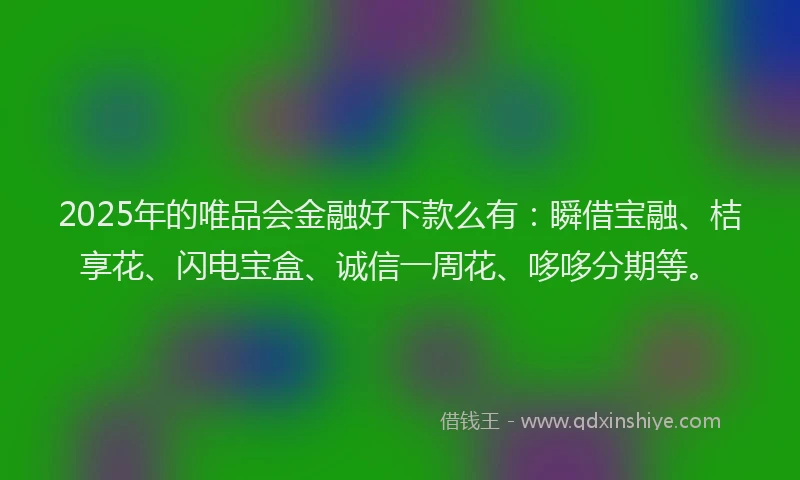 2025年的唯品会金融好下款么有：瞬借宝融、桔享花、闪电宝盒、诚信一周花、哆哆分期等。