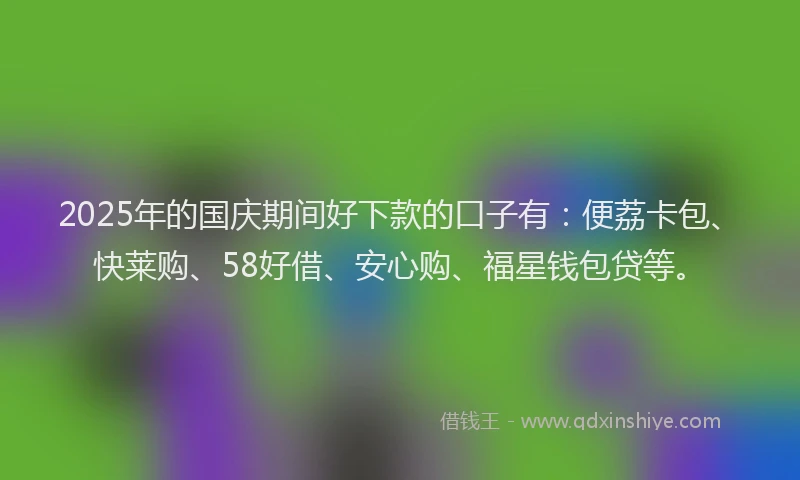 2025年的国庆期间好下款的口子有：便荔卡包、快莱购、58好借、安心购、福星钱包贷等。