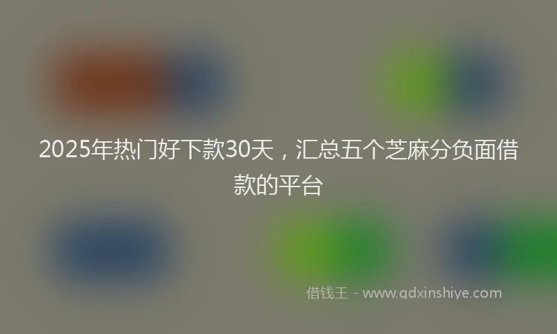 2025年热门好下款30天，汇总五个芝麻分负面借款的平台