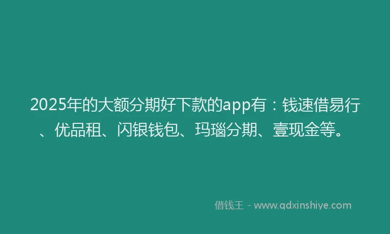 2025年的大额分期好下款的app有：钱速借易行、优品租、闪银钱包、玛瑙分期、壹现金等。