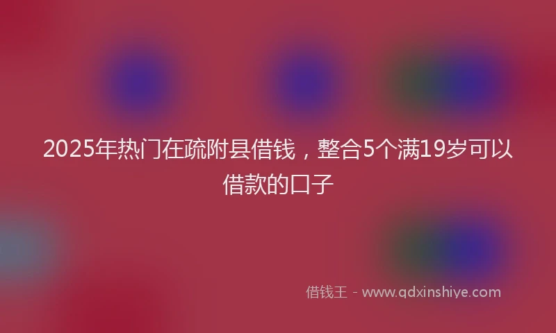 2025年热门在疏附县借钱，整合5个满19岁可以借款的口子