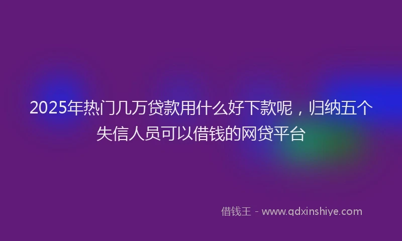 2025年热门几万贷款用什么好下款呢，归纳五个失信人员可以借钱的网贷平台