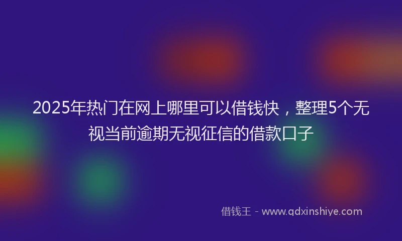 2025年热门在网上哪里可以借钱快，整理5个无视当前逾期无视征信的借款口子