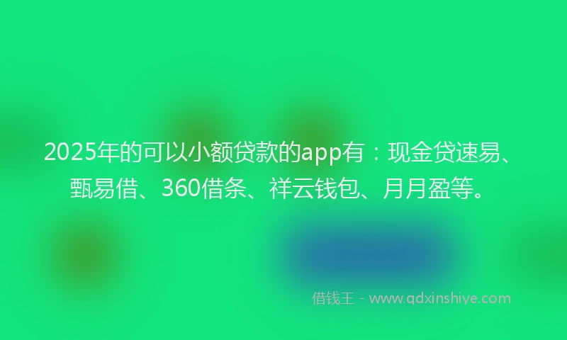 2025年的可以小额贷款的app有：现金贷速易、甄易借、360借条、祥云钱包、月月盈等。
