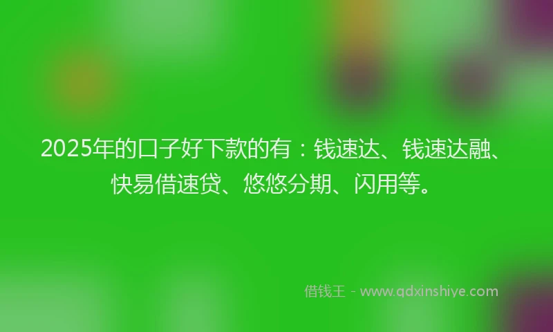 2025年的口子好下款的有：钱速达、钱速达融、快易借速贷、悠悠分期、闪用等。