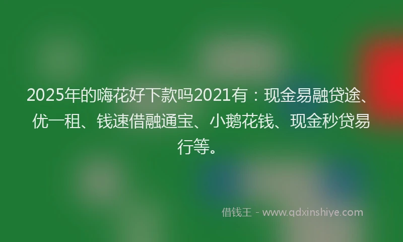 2025年的嗨花好下款吗2021有：现金易融贷途、优一租、钱速借融通宝、小鹅花钱、现金秒贷易行等。