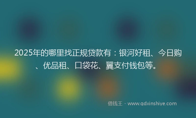 2025年的哪里找正规贷款有：银河好租、今日购、优品租、口袋花、翼支付钱包等。