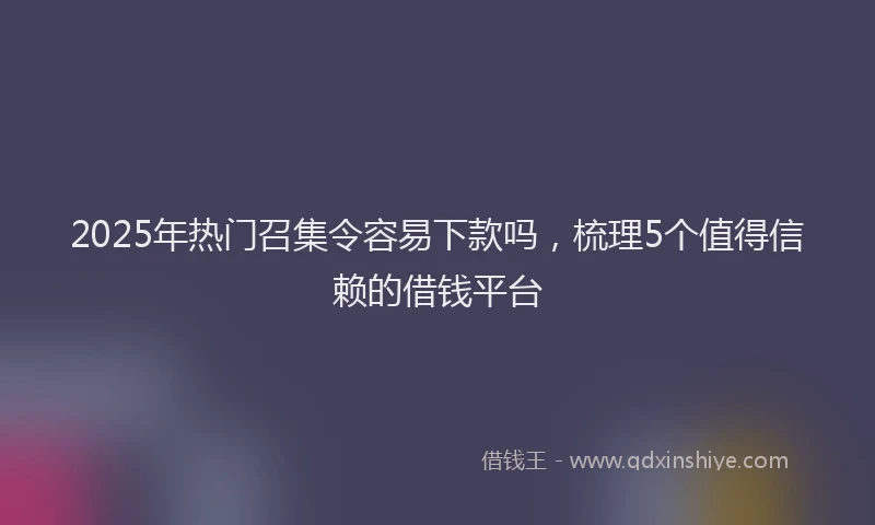 2025年热门召集令容易下款吗，梳理5个值得信赖的借钱平台
