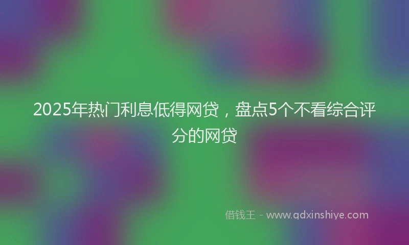 2025年热门利息低得网贷，盘点5个不看综合评分的网贷