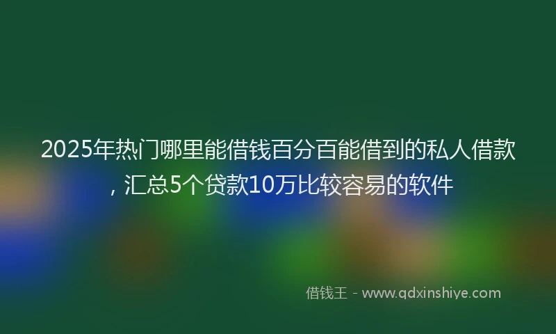 2025年热门哪里能借钱百分百能借到的私人借款，汇总5个贷款10万比较容易的软件