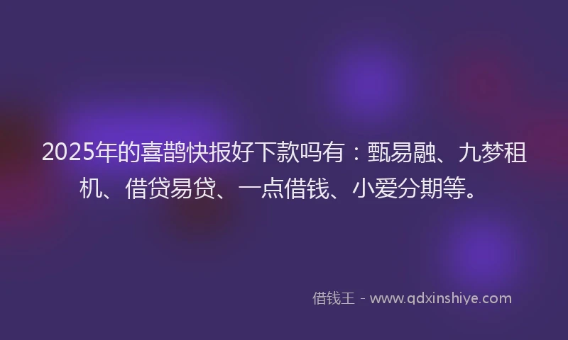 2025年的喜鹊快报好下款吗有：甄易融、九梦租机、借贷易贷、一点借钱、小爱分期等。