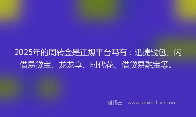 2025年的周转金是正规平台吗有：迅捷钱包、闪借易贷宝、龙龙享、时代花、借贷易融宝等。