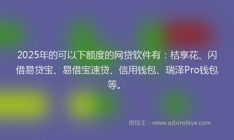 2025年的可以下额度的网贷软件有：桔享花、闪借易贷宝、易借宝速贷、信用钱包、瑞泽Pro钱包等。