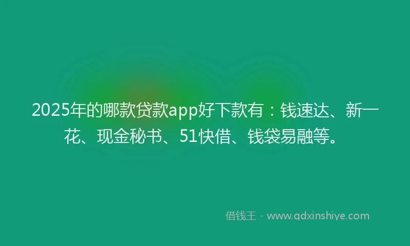 2025年的哪款贷款app好下款有：钱速达、新一花、现金秘书、51快借、钱袋易融等。