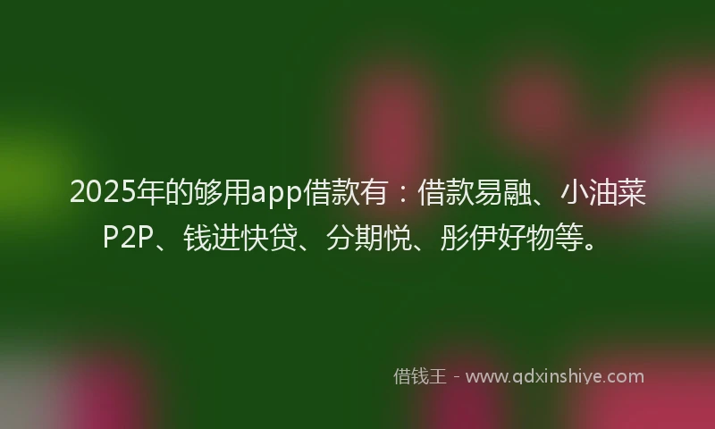 2025年的够用app借款有：借款易融、小油菜P2P、钱进快贷、分期悦、彤伊好物等。
