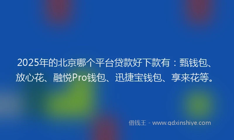2025年的北京哪个平台贷款好下款有：甄钱包、放心花、融悦Pro钱包、迅捷宝钱包、享来花等。