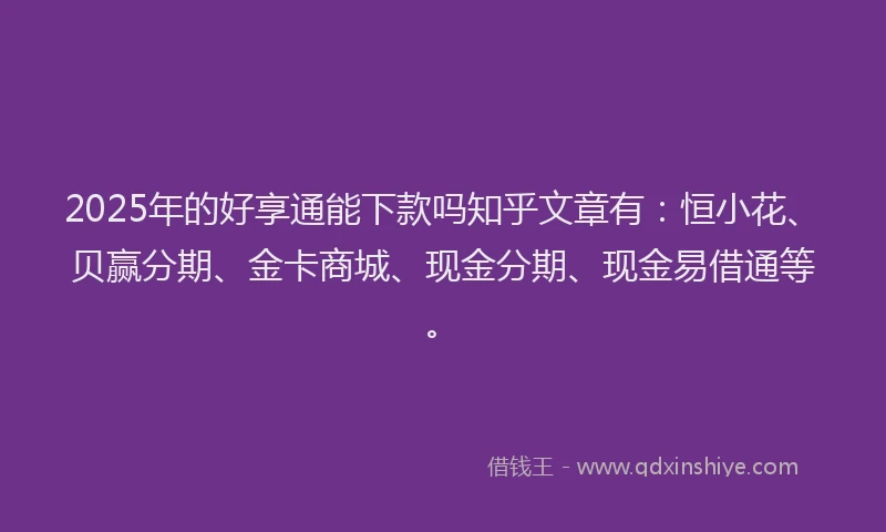 2025年的好享通能下款吗知乎文章有：恒小花、贝赢分期、金卡商城、现金分期、现金易借通等。