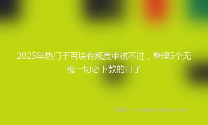 2025年热门千百块有额度审核不过，整理5个无视一切必下款的口子