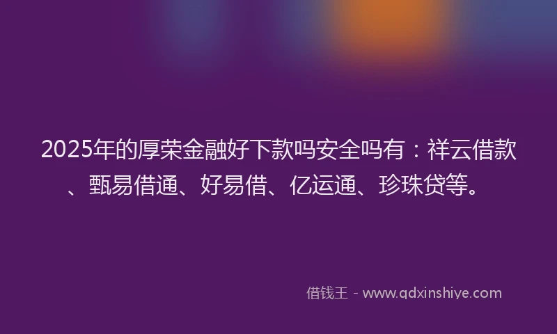 2025年的厚荣金融好下款吗安全吗有：祥云借款、甄易借通、好易借、亿运通、珍珠贷等。