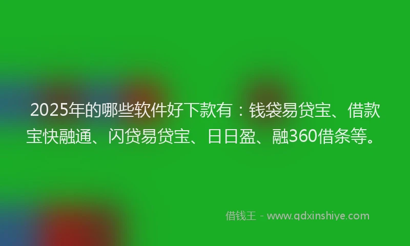 2025年的哪些软件好下款有：钱袋易贷宝、借款宝快融通、闪贷易贷宝、日日盈、融360借条等。