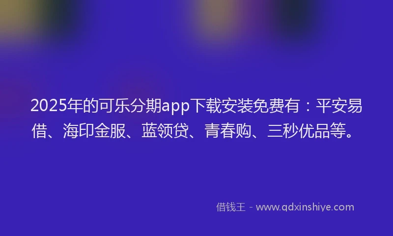 2025年的可乐分期app下载安装免费有：平安易借、海印金服、蓝领贷、青春购、三秒优品等。