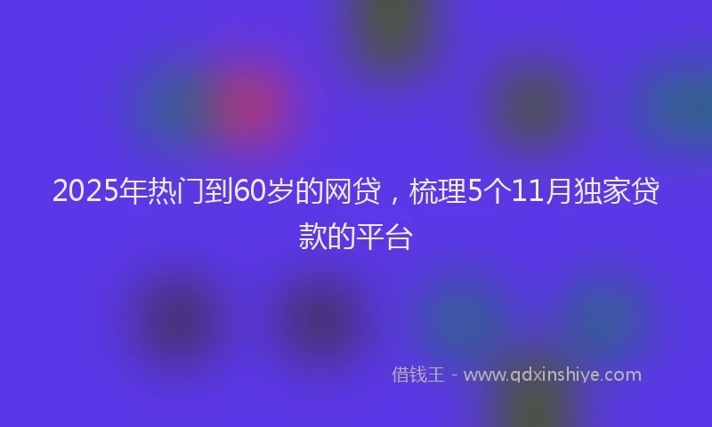2025年热门到60岁的网贷，梳理5个11月独家贷款的平台