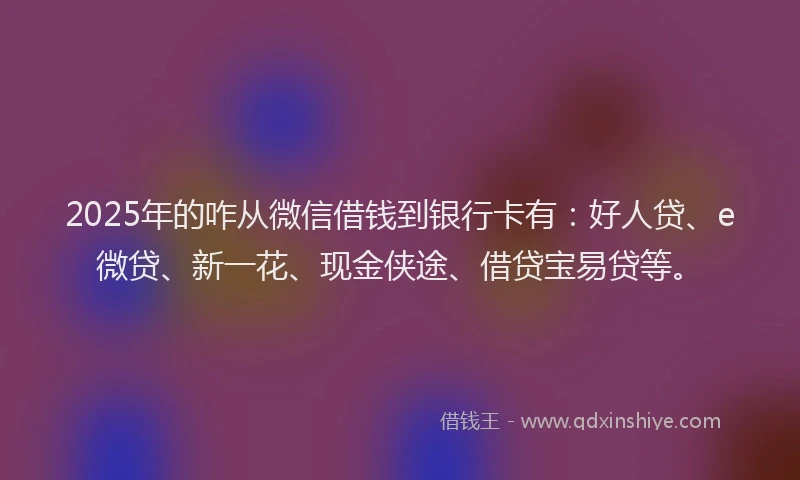 2025年的咋从微信借钱到银行卡有：好人贷、e微贷、新一花、现金侠途、借贷宝易贷等。