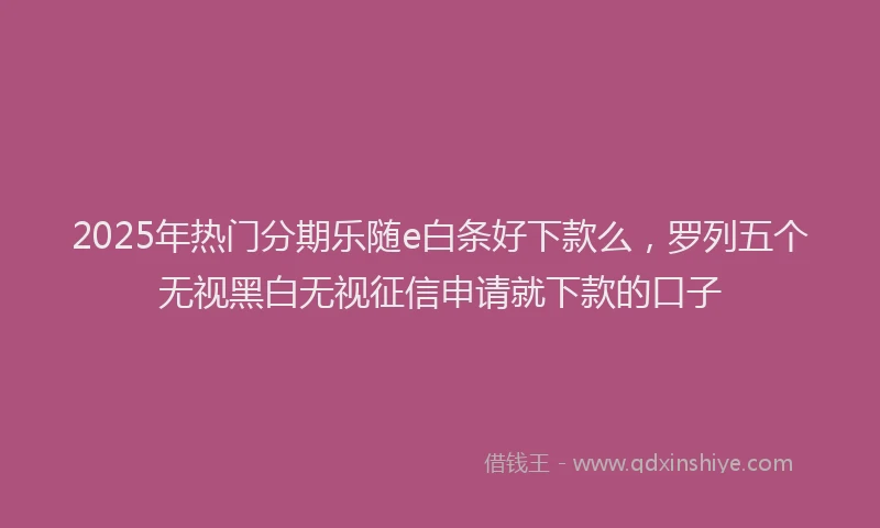 2025年热门分期乐随e白条好下款么，罗列五个无视黑白无视征信申请就下款的口子