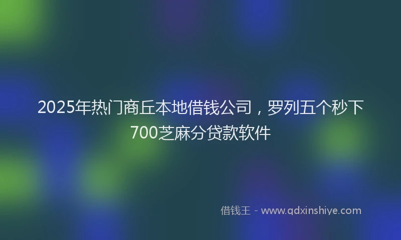 2025年热门商丘本地借钱公司，罗列五个秒下700芝麻分贷款软件