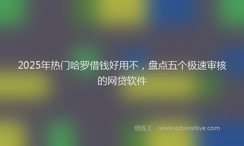 2025年热门哈罗借钱好用不，盘点五个极速审核的网贷软件