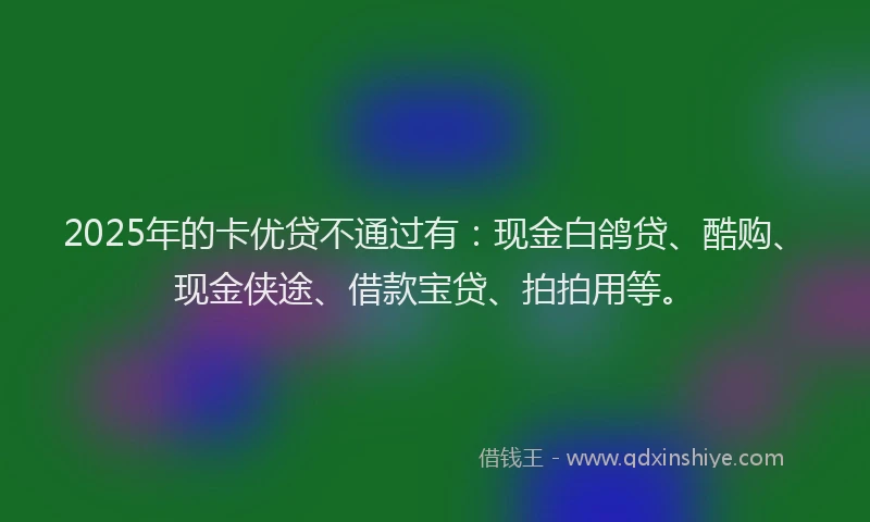 2025年的卡优贷不通过有：现金白鸽贷、酷购、现金侠途、借款宝贷、拍拍用等。