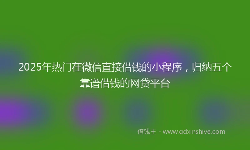 2025年热门在微信直接借钱的小程序，归纳五个靠谱借钱的网贷平台