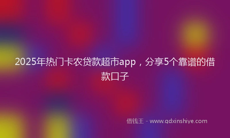 2025年热门卡农贷款超市app，分享5个靠谱的借款口子