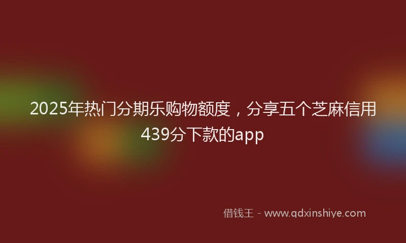 2025年热门分期乐购物额度，分享五个芝麻信用439分下款的app