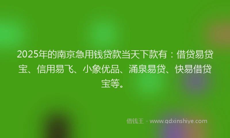 2025年的南京急用钱贷款当天下款有：借贷易贷宝、信用易飞、小象优品、涌泉易贷、快易借贷宝等。