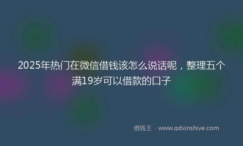 2025年热门在微信借钱该怎么说话呢，整理五个满19岁可以借款的口子