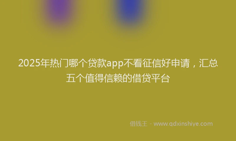 2025年热门哪个贷款app不看征信好申请，汇总五个值得信赖的借贷平台