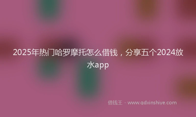 2025年热门哈罗摩托怎么借钱，分享五个2024放水app