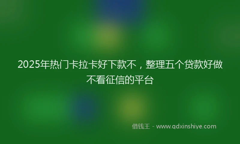 2025年热门卡拉卡好下款不，整理五个贷款好做不看征信的平台
