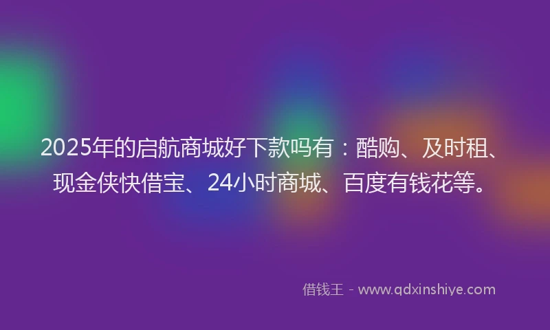 2025年的启航商城好下款吗有：酷购、及时租、现金侠快借宝、24小时商城、百度有钱花等。