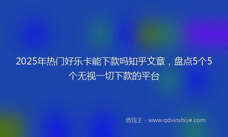 2025年热门好乐卡能下款吗知乎文章，盘点5个5个无视一切下款的平台