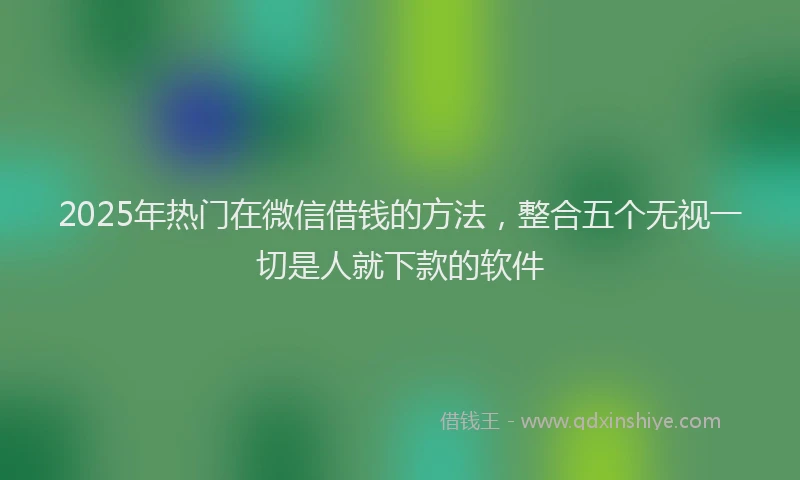 2025年热门在微信借钱的方法，整合五个无视一切是人就下款的软件