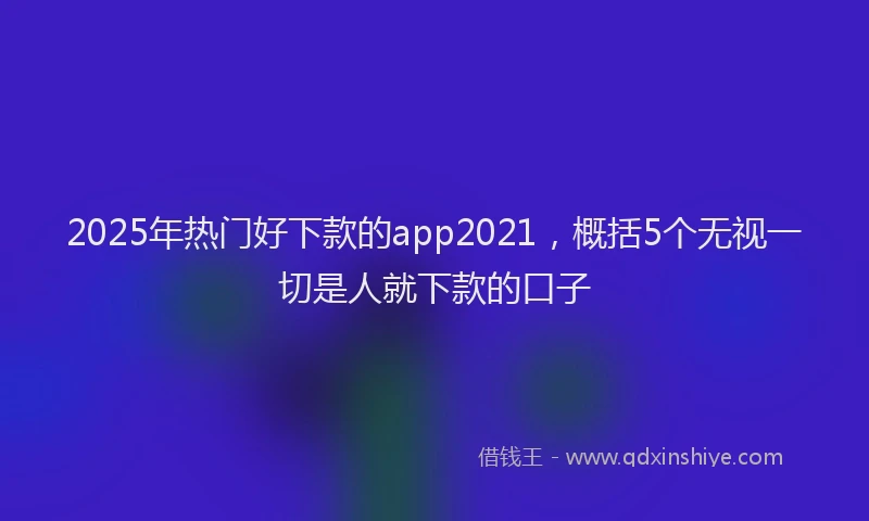 2025年热门好下款的app2021，概括5个无视一切是人就下款的口子