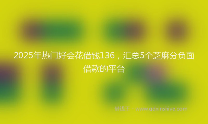 2025年热门好会花借钱136，汇总5个芝麻分负面借款的平台