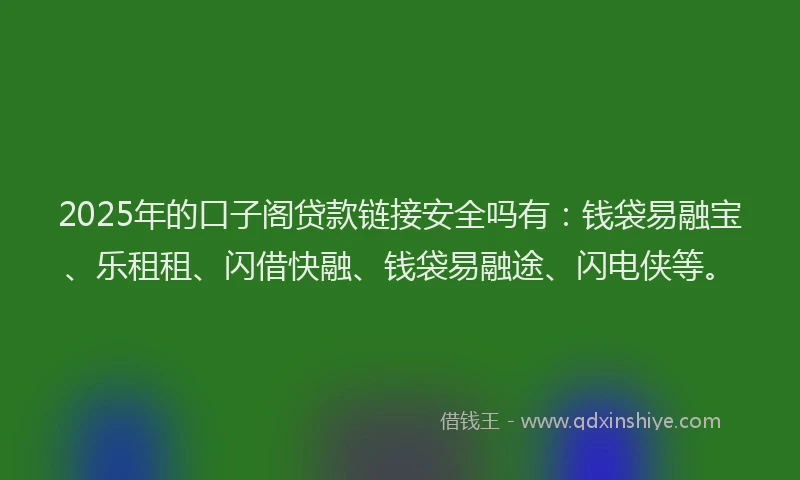 2025年的口子阁贷款链接安全吗有：钱袋易融宝、乐租租、闪借快融、钱袋易融途、闪电侠等。
