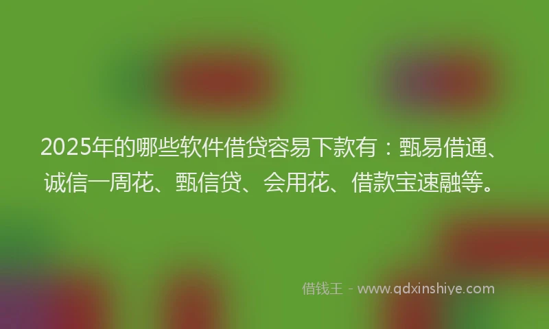 2025年的哪些软件借贷容易下款有：甄易借通、诚信一周花、甄信贷、会用花、借款宝速融等。