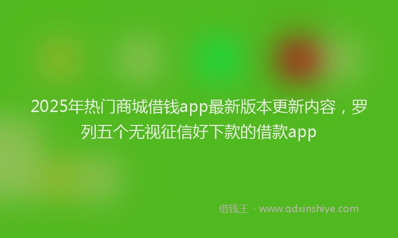 2025年热门商城借钱app最新版本更新内容，罗列五个无视征信好下款的借款app